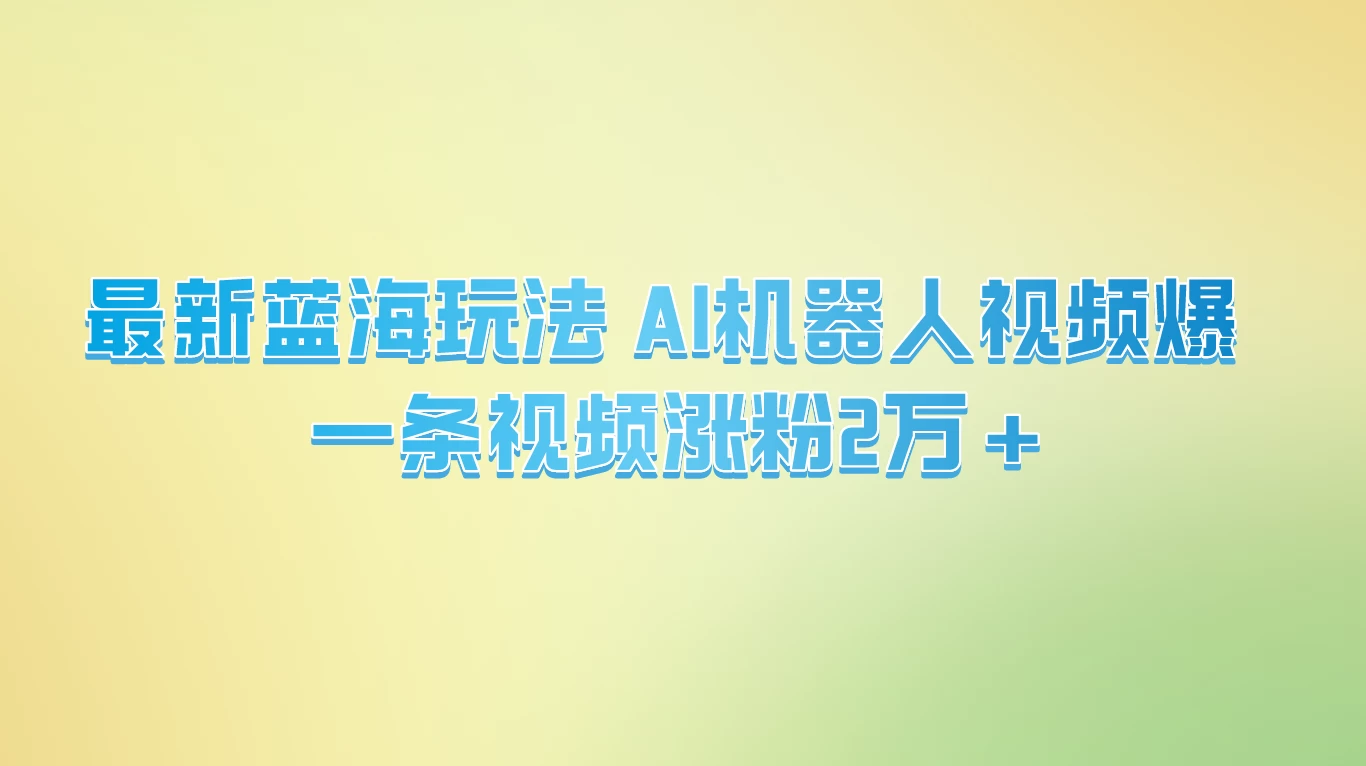 最新蓝海玩法， AI机器人视频爆火，一条视频涨粉2万+