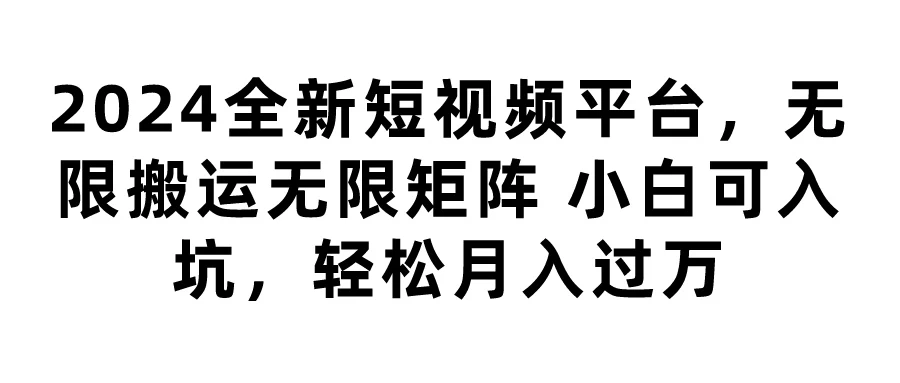 2024全新短视频平台，无限搬运无限矩阵，小白可入坑，轻松月入过万